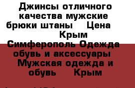 Джинсы отличного качества мужские (брюки штаны) › Цена ­ 1 000 - Крым, Симферополь Одежда, обувь и аксессуары » Мужская одежда и обувь   . Крым